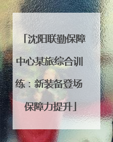 沈阳联勤保障中心某旅综合训练：新装备登场 保障力提升